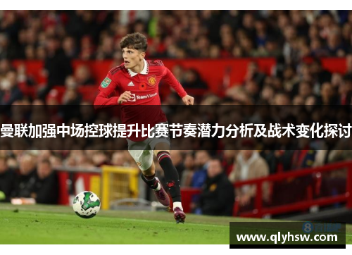 曼联加强中场控球提升比赛节奏潜力分析及战术变化探讨