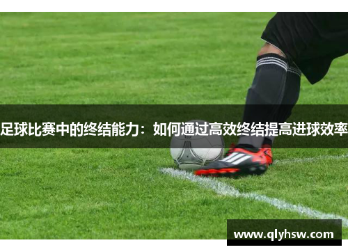足球比赛中的终结能力：如何通过高效终结提高进球效率